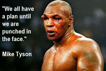 Mike Tyson, "We all have a plan until we are punched in the face."